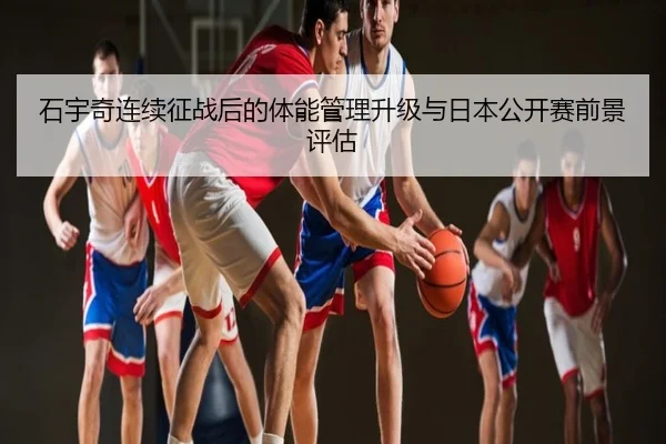 石宇奇连续征战后的体能管理升级与日本公开赛前景评估
