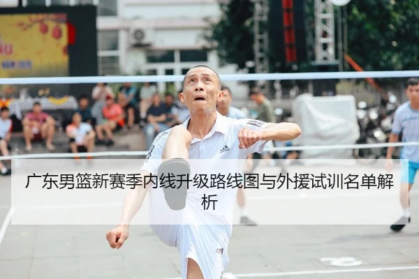 广东男篮新赛季内线升级路线图与外援试训名单解析